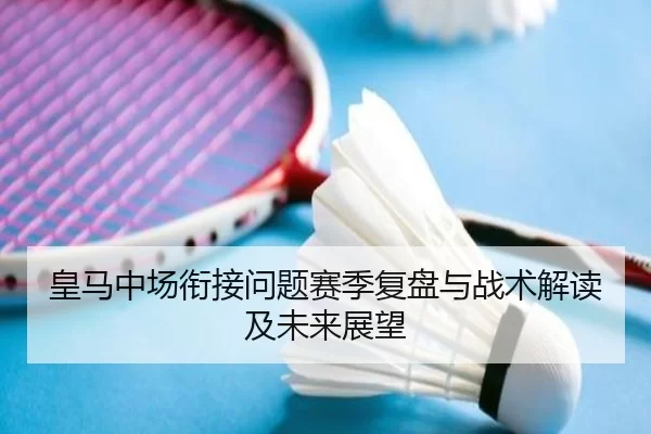 皇马中场衔接问题赛季复盘与战术解读及未来展望 | kaiyun
