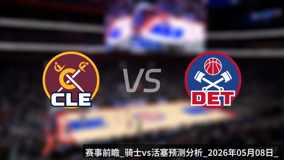 赛事前瞻_骑士vs活塞预测分析_2026年05月08日_
